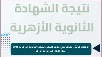 الإعلان قريباً.. تعرف على موعد اعتماد نتيجة الثانوية الأزهرية 2025 الدور الأول عبر بوابة الأزهر